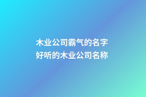 木业公司霸气的名字 好听的木业公司名称-第1张-公司起名-玄机派